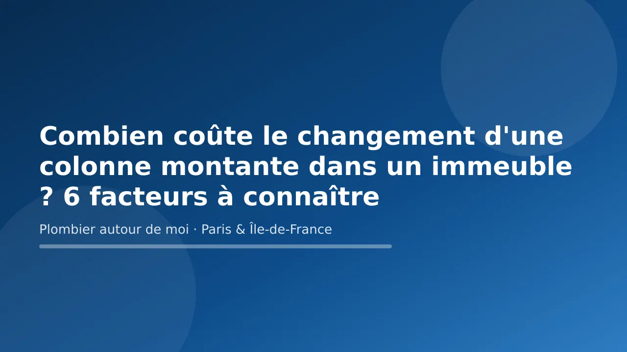 Carte-titre « Combien coûte le changement d'une colonne montante dans un immeuble ? 6 facteurs à connaître » — Plombier autour de moi, plombier à Paris et en Île-de-France